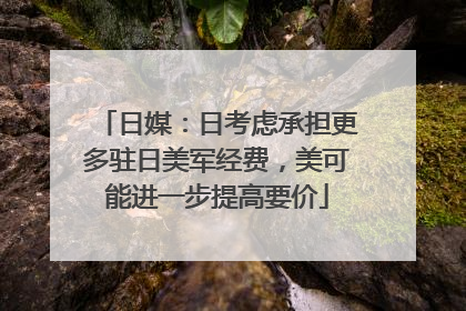 日媒：日考虑承担更多驻日美军经费，美可能进一步提高要价