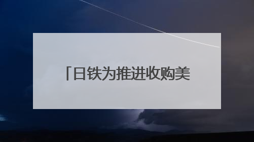日铁为推进收购美钢交易 考虑送美国政府“黄金股”