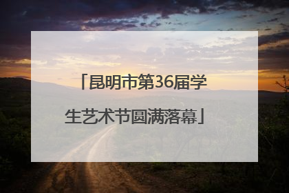 昆明市第36届学生艺术节圆满落幕