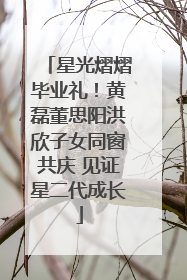 星光熠熠毕业礼！黄磊董思阳洪欣子女同窗共庆 见证星二代成长