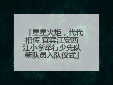 星星火炬，代代相传 宜宾江安西江小学举行少先队新队员入队仪式