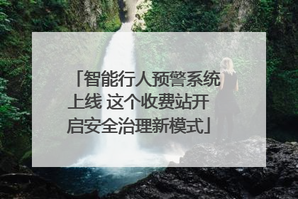 智能行人预警系统上线 这个收费站开启安全治理新模式