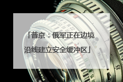 普京：俄军正在边境沿线建立安全缓冲区