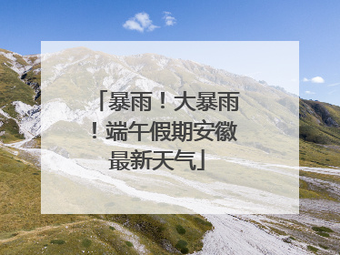 暴雨！大暴雨！端午假期安徽最新天气