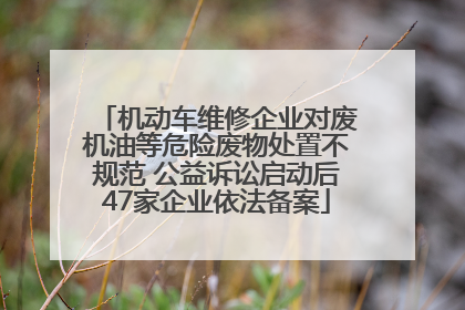机动车维修企业对废机油等危险废物处置不规范 公益诉讼启动后47家企业依法备案