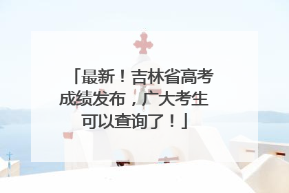 最新！吉林省高考成绩发布，广大考生可以查询了！