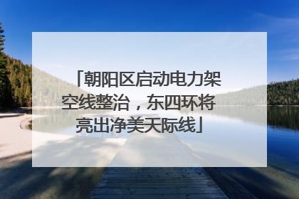朝阳区启动电力架空线整治，东四环将亮出净美天际线