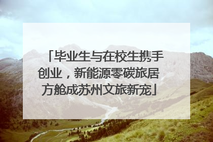 毕业生与在校生携手创业，新能源零碳旅居方舱成苏州文旅新宠