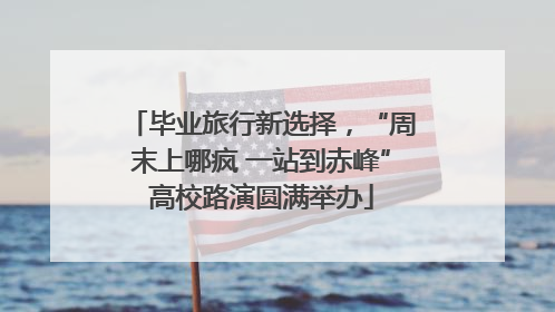 毕业旅行新选择，“周末上哪疯 一站到赤峰”高校路演圆满举办