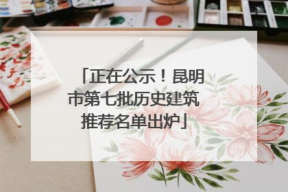 正在公示！昆明市第七批历史建筑推荐名单出炉