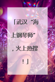 武汉“海上钢琴师”，火上热搜！
