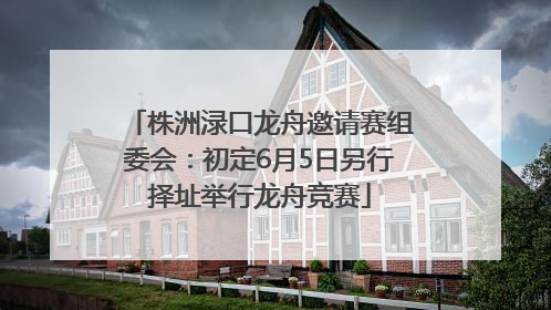 株洲渌口龙舟邀请赛组委会：初定6月5日另行择址举行龙舟竞赛