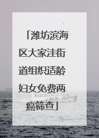 潍坊滨海区大家洼街道组织适龄妇女免费两癌筛查