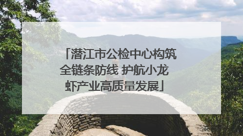 潜江市公检中心构筑全链条防线 护航小龙虾产业高质量发展