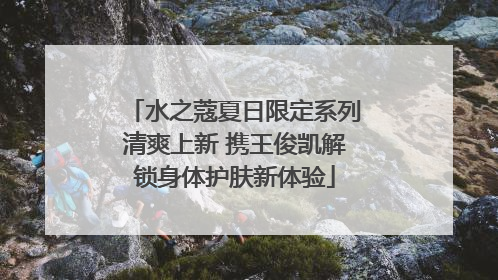 水之蔻夏日限定系列清爽上新 携王俊凯解锁身体护肤新体验