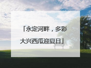 永定河畔，多彩大兴西瓜迎夏日