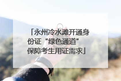 永州冷水滩开通身份证“绿色通道” 保障考生用证需求