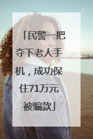 民警一把夺下老人手机，成功保住71万元被骗款