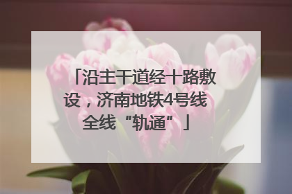 沿主干道经十路敷设，济南地铁4号线全线“轨通”