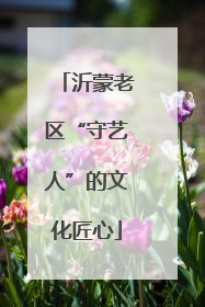 沂蒙老区“守艺人”的文化匠心