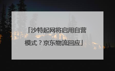 沙特起网将启用自营模式？京东物流回应