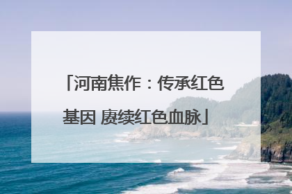 河南焦作：传承红色基因 赓续红色血脉