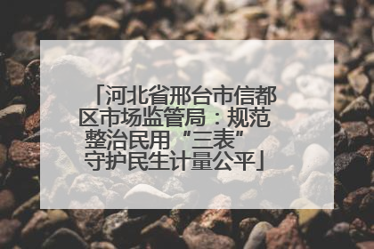 河北省邢台市信都区市场监管局：规范整治民用“三表” 守护民生计量公平