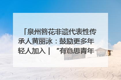 泉州簪花非遗代表性传承人黄丽泳：鼓励更多年轻人加入｜“有意思青年”高校公益计划
