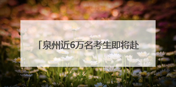 泉州近6万名考生即将赴考！2025年全国普通高考6月7日—9日举行