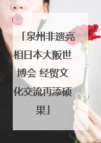 泉州非遗亮相日本大阪世博会 经贸文化交流再添硕果