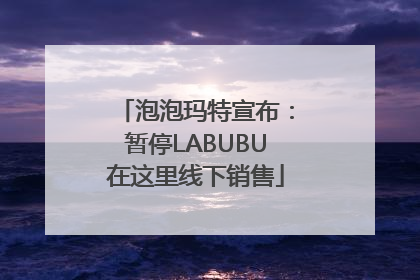 泡泡玛特宣布：暂停LABUBU在这里线下销售