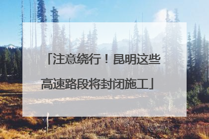 注意绕行！昆明这些高速路段将封闭施工