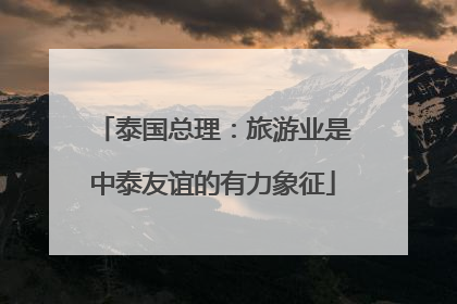 泰国总理：旅游业是中泰友谊的有力象征