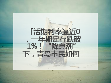 活期利率逼近0，一年期定存跌破1%！“降息潮”下，青岛市民如何理财？