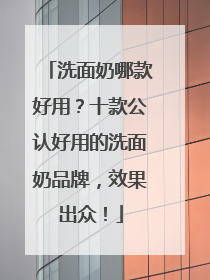 洗面奶哪款好用？十款公认好用的洗面奶品牌，效果出众！