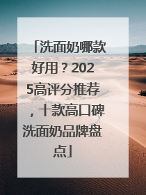 洗面奶哪款好用？2025高评分推荐，十款高口碑洗面奶品牌盘点