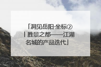 洞见岳阳·坐标②丨胜景之都——江湖名城的产品迭代