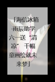 海信冰箱·雨辰助学六一送“清凉” 千幅童画绘就未来梦