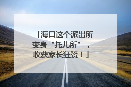 海口这个派出所变身“托儿所”，收获家长狂赞！