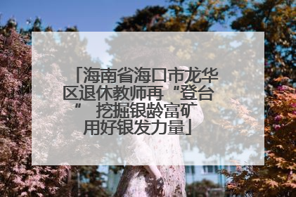 海南省海口市龙华区退休教师再“登台” 挖掘银龄富矿 用好银发力量