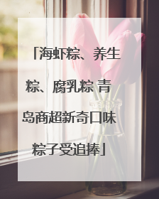 海虾粽、养生粽、腐乳粽 青岛商超新奇口味粽子受追捧