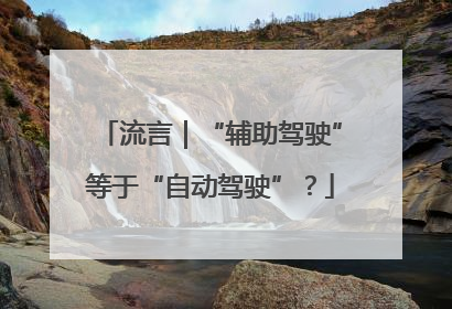 流言｜“辅助驾驶”等于“自动驾驶”？
