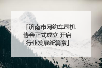 济南市网约车司机协会正式成立 开启行业发展新篇章