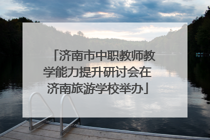 济南市中职教师教学能力提升研讨会在济南旅游学校举办