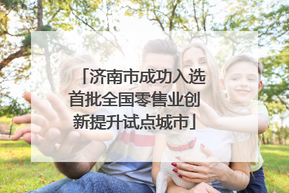 济南市成功入选首批全国零售业创新提升试点城市