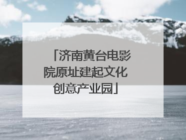 济南黄台电影院原址建起文化创意产业园