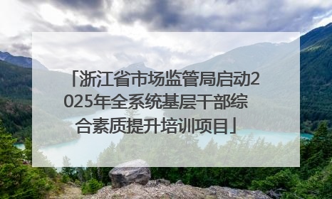 浙江省市场监管局启动2025年全系统基层干部综合素质提升培训项目