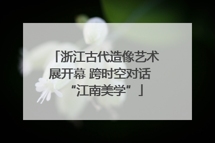 浙江古代造像艺术展开幕 跨时空对话“江南美学”