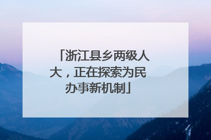 浙江县乡两级人大，正在探索为民办事新机制
