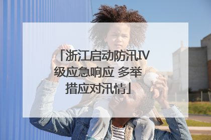浙江启动防汛Ⅳ级应急响应 多举措应对汛情